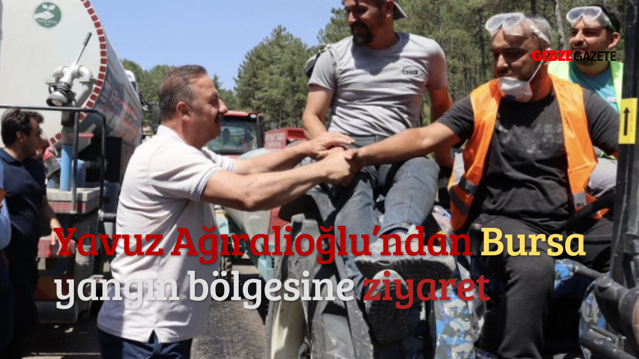 Yavuz Ağıralioğlu’ndan Bursa yangın bölgesine ziyaret