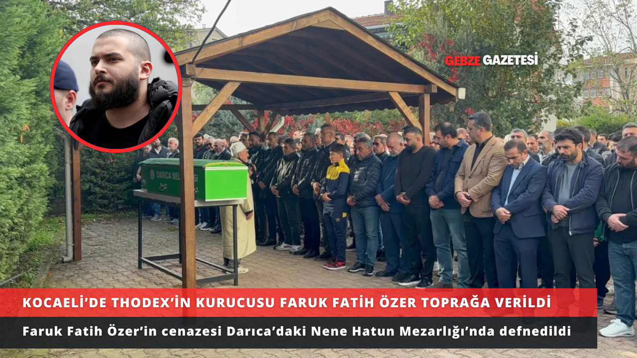 KOCAELİ’DE THODEX’İN KURUCUSU FARUK FATİH ÖZER TOPRAĞA VERİLDİ